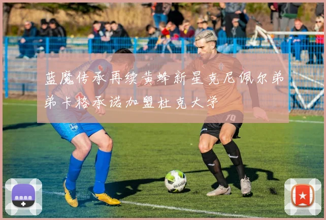 蓝魔传承再续黄蜂新星克尼佩尔弟弟卡格承诺加盟杜克大学