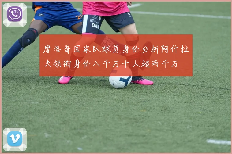 摩洛哥国家队球员身价分析阿什拉夫领衔身价八千万十人超两千万