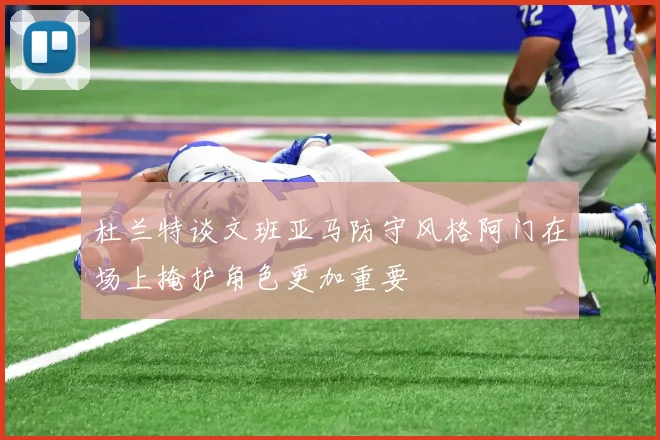 杜兰特谈文班亚马防守风格阿门在场上掩护角色更加重要