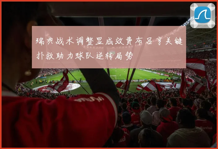 瑞典战术调整显成效费布吕亨关键扑救助力球队逆转局势