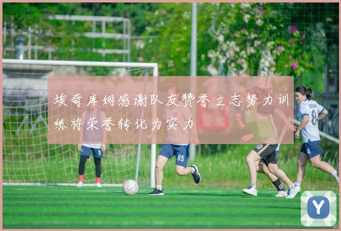 埃奇库姆感谢队友赞誉立志努力训练将荣誉转化为实力