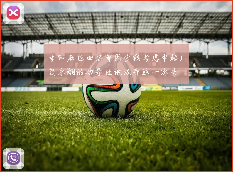吉田麻也回忆曾因金钱考虑中超川岛永嗣的劝导让他放弃这一念头