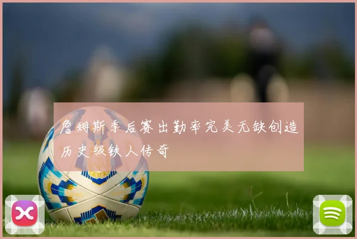 詹姆斯季后赛出勤率完美无缺创造历史级铁人传奇