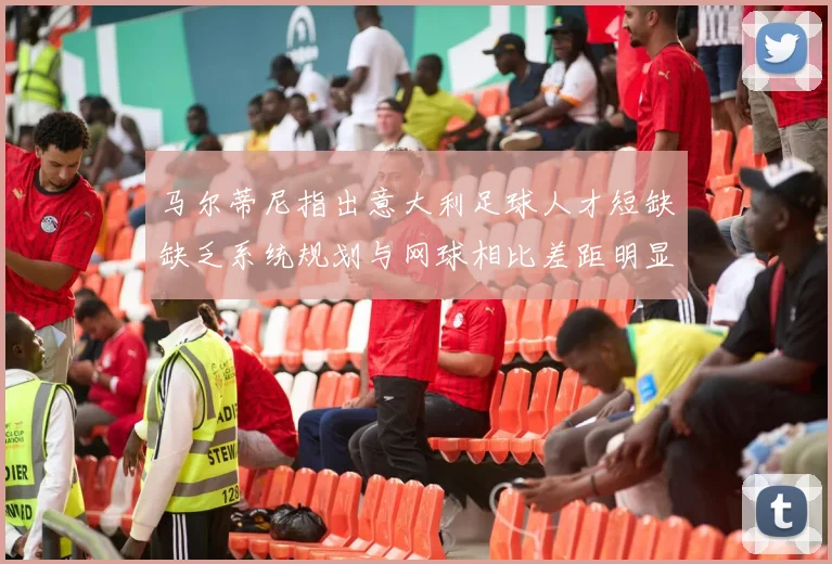 马尔蒂尼指出意大利足球人才短缺缺乏系统规划与网球相比差距明显