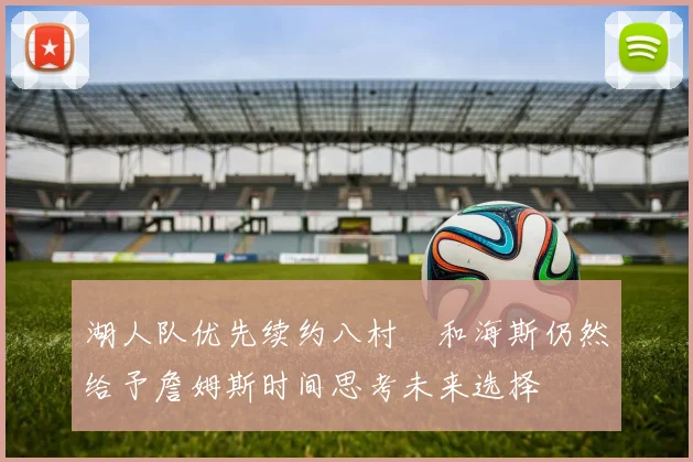 湖人队优先续约八村塁和海斯仍然给予詹姆斯时间思考未来选择