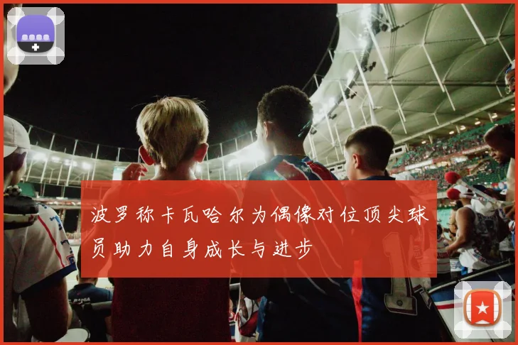 波罗称卡瓦哈尔为偶像对位顶尖球员助力自身成长与进步
