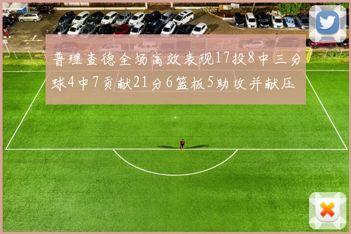 普理查德全场高效表现17投8中三分球4中7贡献21分6篮板5助攻并献压哨三分
