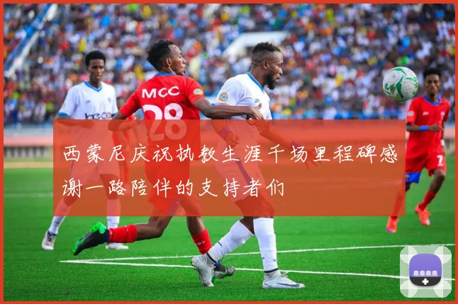西蒙尼庆祝执教生涯千场里程碑感谢一路陪伴的支持者们