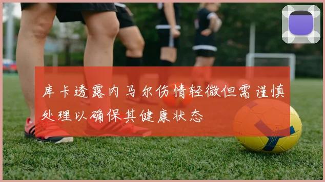 库卡透露内马尔伤情轻微但需谨慎处理以确保其健康状态