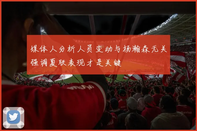 媒体人分析人员变动与杨瀚森无关强调夏联表现才是关键
