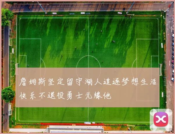 詹姆斯坚定留守湖人追逐梦想生活快乐不退役勇士无缘他