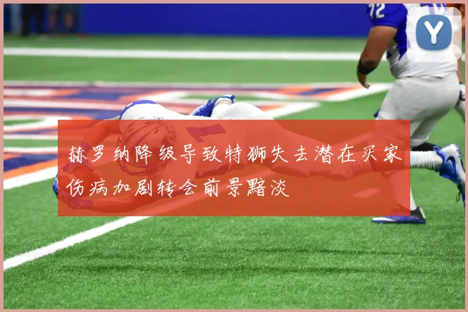 赫罗纳降级导致特狮失去潜在买家伤病加剧转会前景黯淡