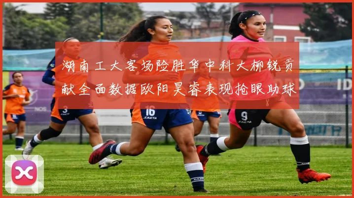 湖南工大客场险胜华中科大柳锐贡献全面数据欧阳昊睿表现抢眼助球队取胜