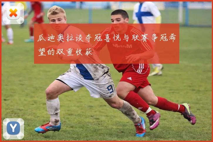 瓜迪奥拉谈夺冠喜悦与联赛争冠希望的双重收获