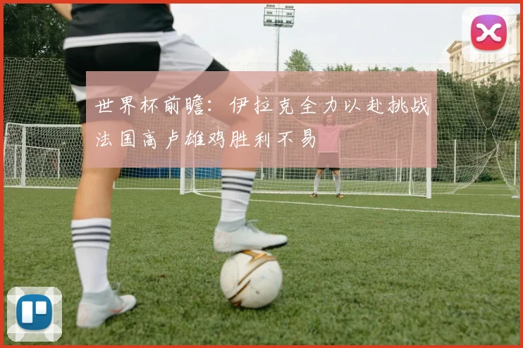 世界杯前瞻：伊拉克全力以赴挑战法国高卢雄鸡胜利不易