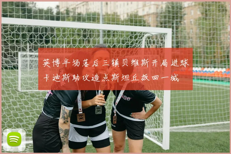 英博半场落后三镇贝维斯开局进球卡迪斯助攻造点斯坦丘扳回一城