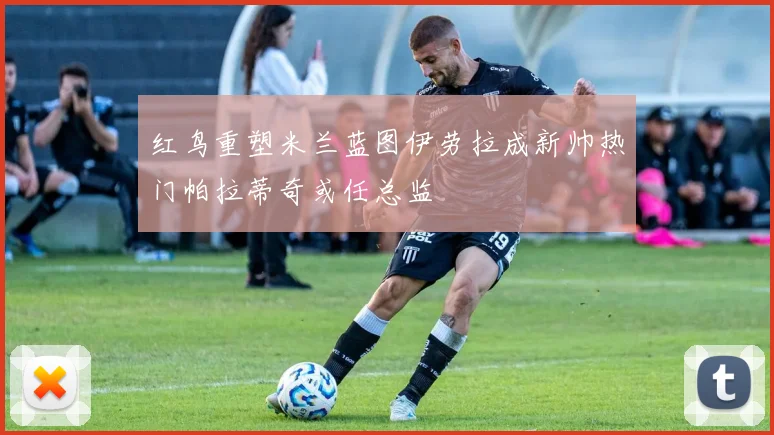 红鸟重塑米兰蓝图伊劳拉成新帅热门帕拉蒂奇或任总监