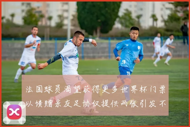 法国球员渴望获得更多世界杯门票以馈赠亲友足协仅提供两张引发不满