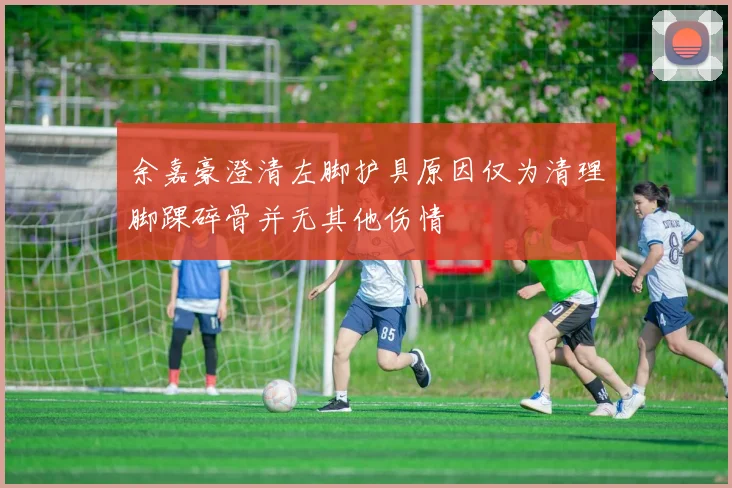 余嘉豪澄清左脚护具原因仅为清理脚踝碎骨并无其他伤情