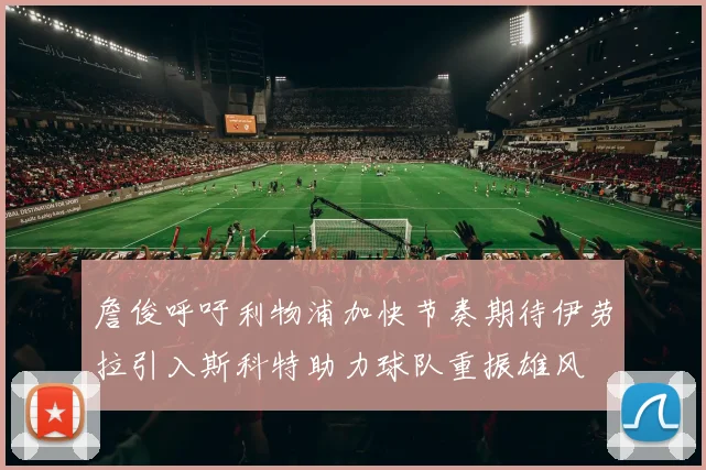 詹俊呼吁利物浦加快节奏期待伊劳拉引入斯科特助力球队重振雄风