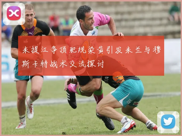米提江争顶犯规染黄引发米兰与穆斯卡特战术交流探讨