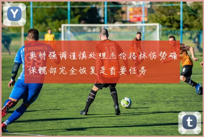 奥特强调谨慎处理杰伦格林伤势确保髋部完全恢复是首要任务