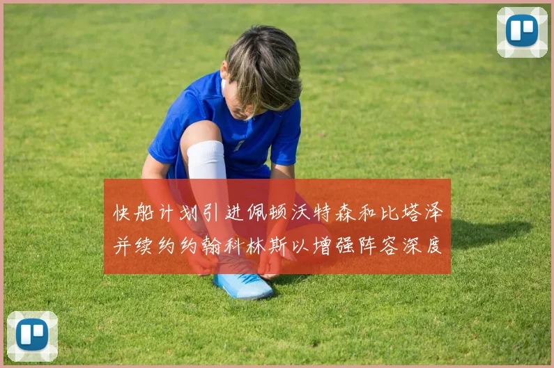 快船计划引进佩顿沃特森和比塔泽并续约约翰科林斯以增强阵容深度