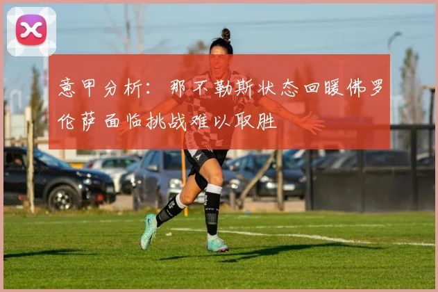 意甲分析：那不勒斯状态回暖佛罗伦萨面临挑战难以取胜