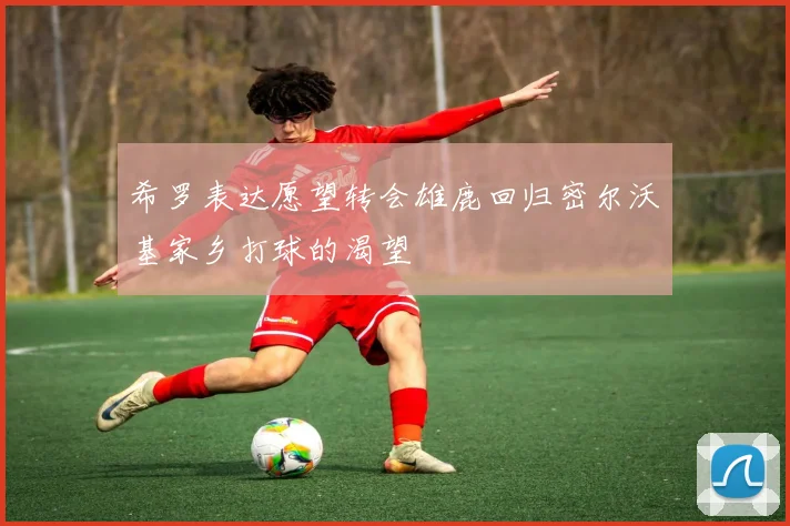 希罗表达愿望转会雄鹿回归密尔沃基家乡打球的渴望